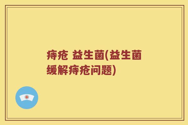 痔疮 益生菌(益生菌缓解痔疮问题) 痔疮 益生菌(益生菌缓解痔疮问题)