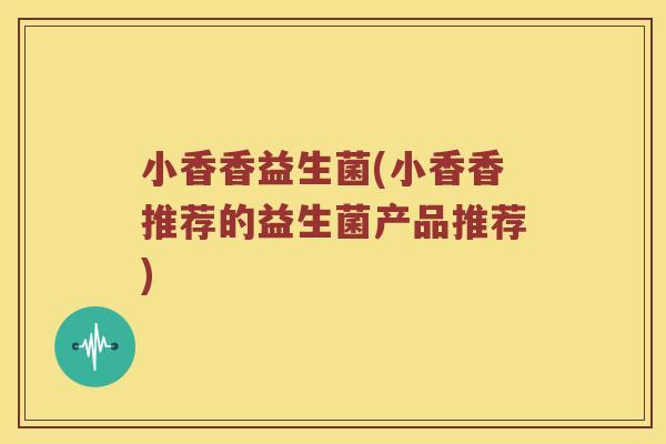 小香香益生菌(小香香推荐的益生菌产品推荐)