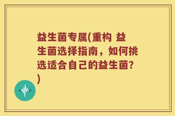益生菌专属(重构 益生菌选择指南，如何挑选适合自己的益生菌？)