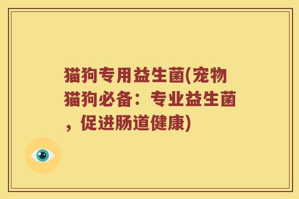猫狗专用益生菌(宠物猫狗必备：专业益生菌，促进肠道健康)