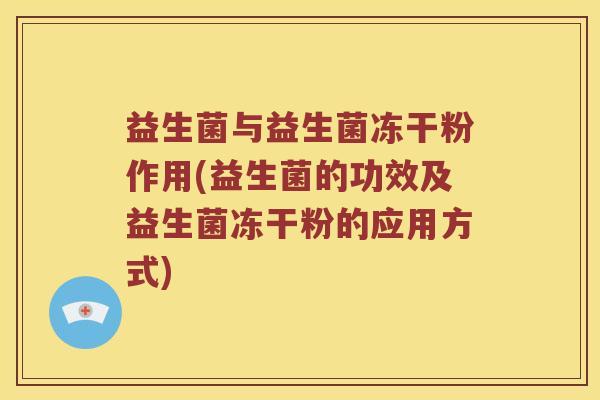 益生菌与益生菌冻干粉作用(益生菌的功效及益生菌冻干粉的应用方式)