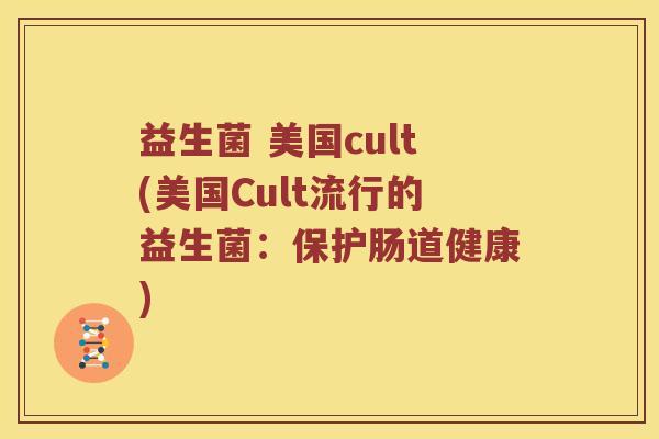 益生菌 美国cult(美国Cult流行的益生菌：保护肠道健康)