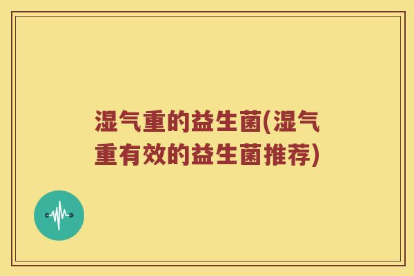 湿气重的益生菌(湿气重有效的益生菌推荐)