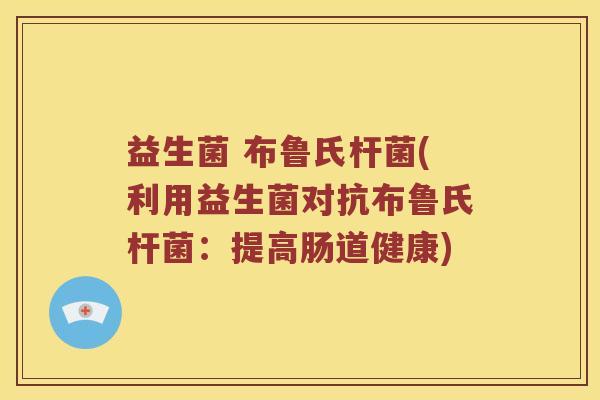 益生菌 布鲁氏杆菌(利用益生菌对抗布鲁氏杆菌:提高肠道健康) 益生菌 布鲁氏杆菌(利用益生菌对抗布鲁氏杆菌:提高肠道健康)