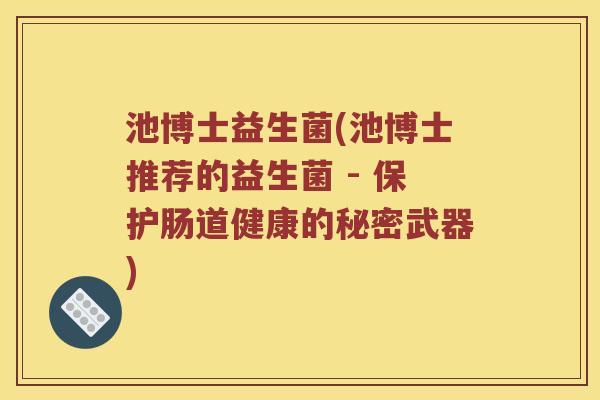 池博士益生菌(池博士推荐的益生菌 - 保护肠道健康的秘密武器)