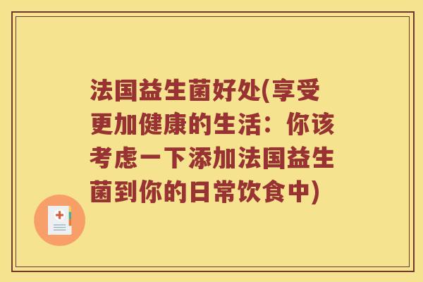 法国益生菌好处(享受更加健康的生活：你该考虑一下添加法国益生菌到你的日常饮食中)