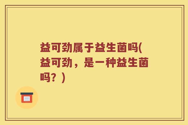 益可劲属于益生菌吗(益可劲,是一种益生菌吗?) 益可劲属于益生菌吗(益可劲,是一种益生菌吗?)