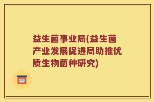 益生菌事业局(益生菌产业发展促进局助推优质生物菌种研究)
