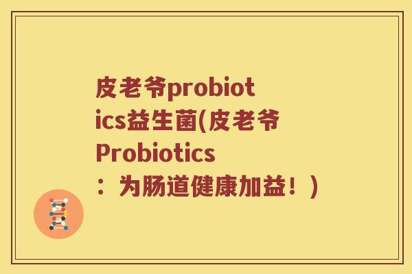 皮老爷probiotics益生菌(皮老爷Probiotics：为肠道健康加益！)