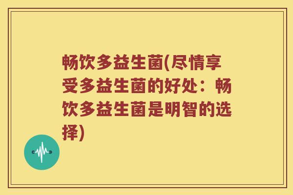 畅饮多益生菌(尽情享受多益生菌的好处：畅饮多益生菌是明智的选择)