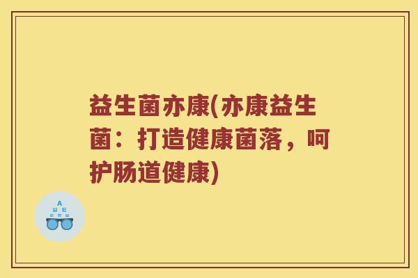 益生菌亦康(亦康益生菌：打造健康菌落，呵护肠道健康)
