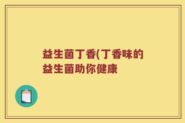 益生菌丁香(丁香味的益生菌助你健康 益生菌丁香(丁香味的益生菌助你健康