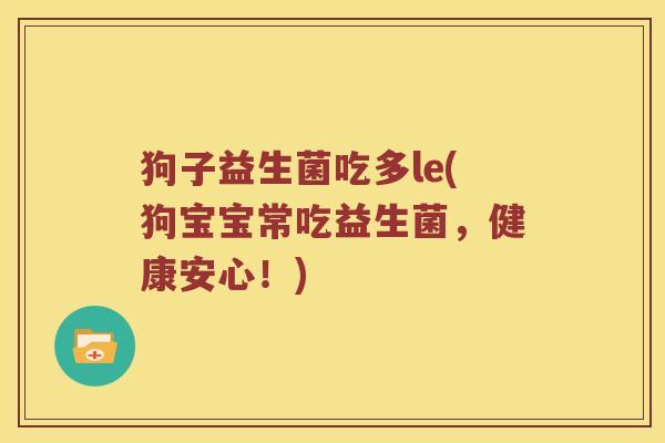 狗子益生菌吃多le(狗宝宝常吃益生菌，健康安心！)