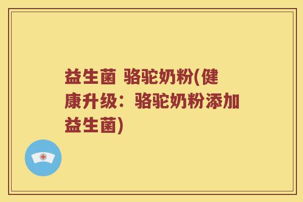 益生菌 骆驼奶粉(健康升级：骆驼奶粉添加益生菌)