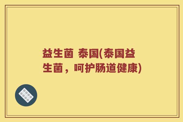 益生菌 泰国(泰国益生菌，呵护肠道健康)