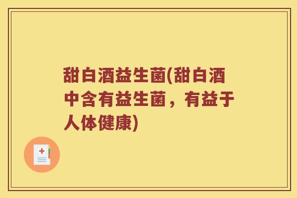 甜白酒益生菌(甜白酒中含有益生菌,有益于人体健康) 甜白酒益生菌(甜白酒中含有益生菌,有益于人体健康)