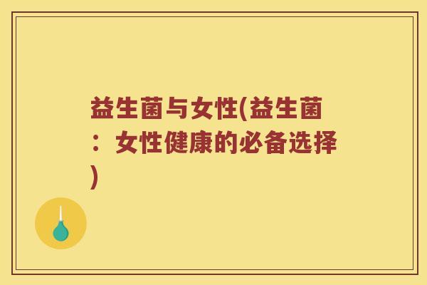 益生菌与女性(益生菌：女性健康的必备选择)