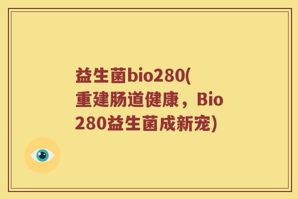 益生菌bio280(重建肠道健康，Bio280益生菌成新宠)