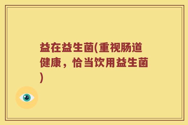 益在益生菌(重视肠道健康，恰当饮用益生菌)
