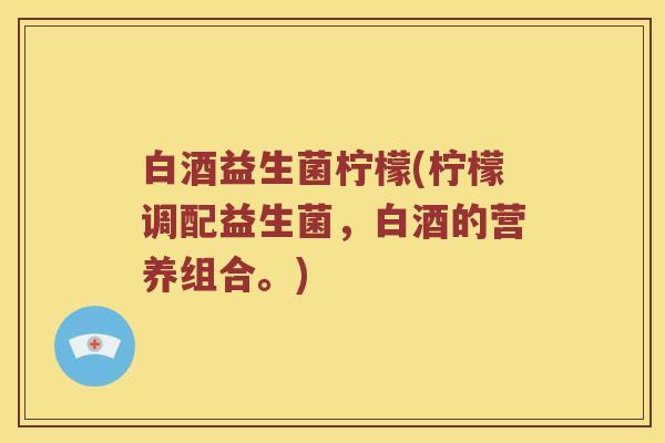 白酒益生菌柠檬(柠檬调配益生菌,白酒的营养组合。) 白酒益生菌柠檬(柠檬调配益生菌,白酒的营养组合。)