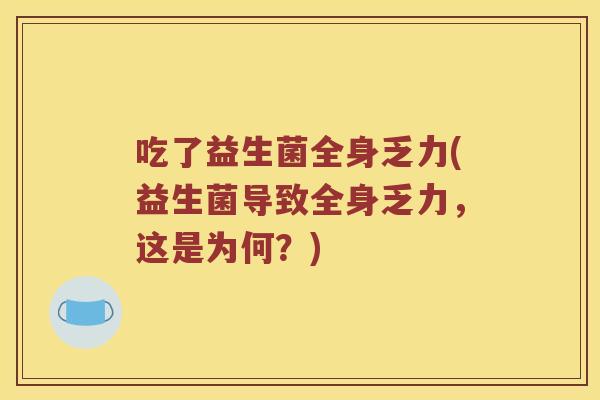 吃了益生菌全身乏力(益生菌导致全身乏力，这是为何？)