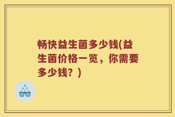 畅快益生菌多少钱(益生菌价格一览，你需要多少钱？)