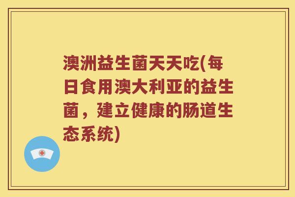 澳洲益生菌天天吃(每日食用澳大利亚的益生菌，建立健康的肠道生态系统)