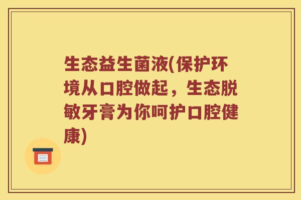 生态益生菌液(保护环境从口腔做起，生态脱敏牙膏为你呵护口腔健康)