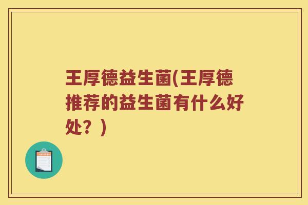 王厚德益生菌(王厚德推荐的益生菌有什么好处？)