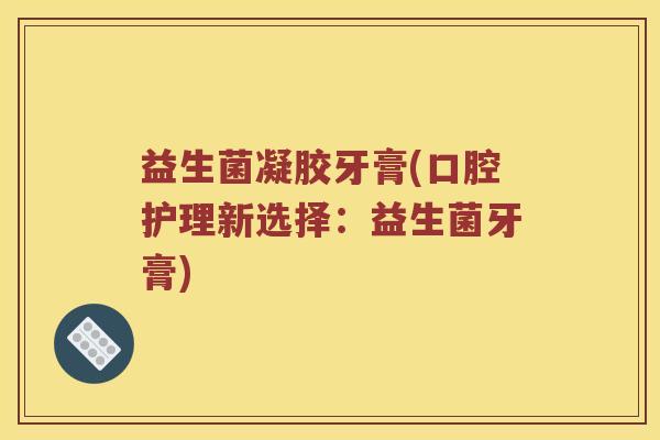 益生菌凝胶牙膏(口腔护理新选择：益生菌牙膏)