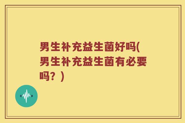 男生补充益生菌好吗(男生补充益生菌有必要吗？)