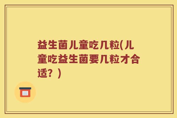 益生菌儿童吃几粒(儿童吃益生菌要几粒才合适？)