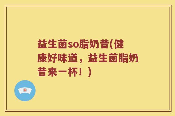 益生菌so脂奶昔(健康好味道，益生菌脂奶昔来一杯！)