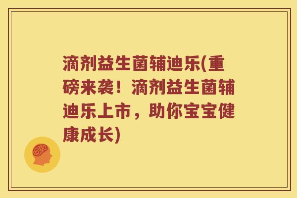 滴剂益生菌辅迪乐(重磅来袭！滴剂益生菌辅迪乐上市，助你宝宝健康成长)