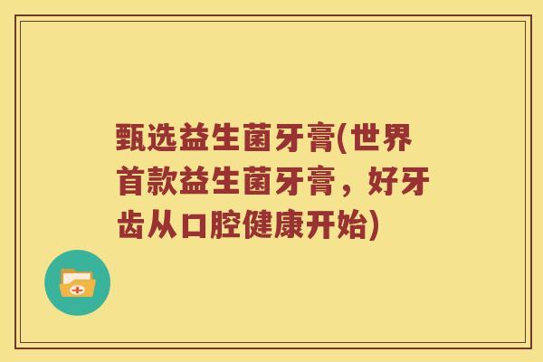 甄选益生菌牙膏(世界首款益生菌牙膏，好牙齿从口腔健康开始)