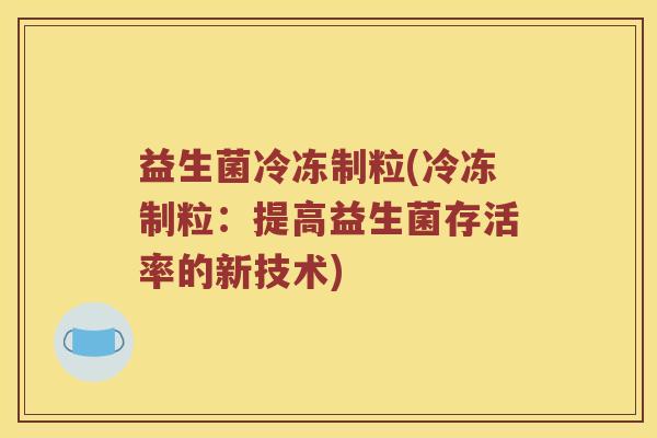 益生菌冷冻制粒(冷冻制粒：提高益生菌存活率的新技术)