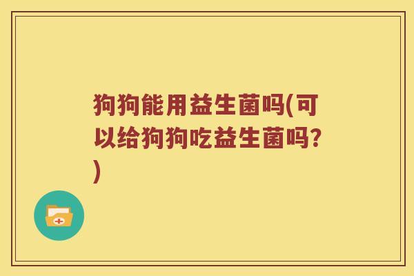 狗狗能用益生菌吗(可以给狗狗吃益生菌吗?) 狗狗能用益生菌吗(可以给狗狗吃益生菌吗?)