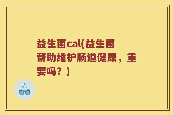 益生菌cal(益生菌帮助维护肠道健康，重要吗？)