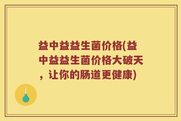 益中益益生菌价格(益中益益生菌价格大破天,让你的肠道更健康) 益中益益生菌价格(益中益益生菌价格大破天,让你的肠道更健康)