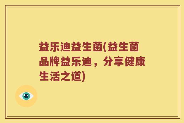 益乐迪益生菌(益生菌品牌益乐迪，分享健康生活之道)