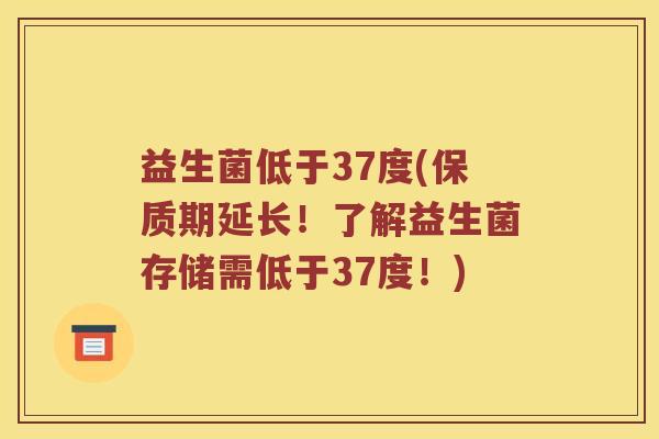 益生菌低于37度(保质期延长！了解益生菌存储需低于37度！)