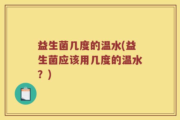 益生菌几度的温水(益生菌应该用几度的温水？)