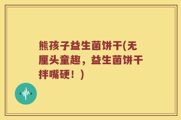 熊孩子益生菌饼干(无厘头童趣，益生菌饼干拌嘴硬！)