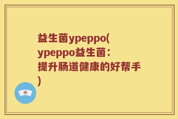 益生菌ypeppo(ypeppo益生菌：提升肠道健康的好帮手)