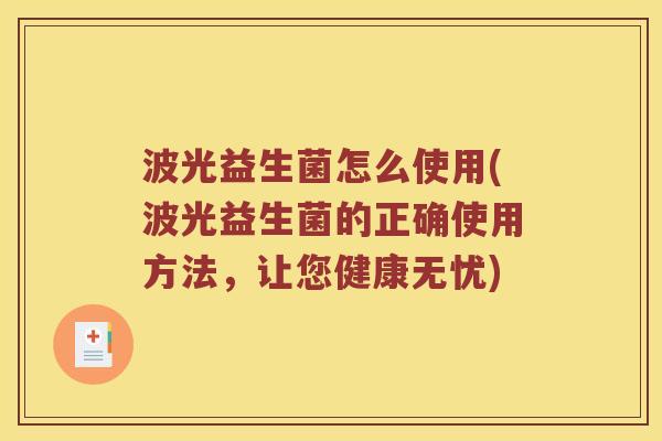 波光益生菌怎么使用(波光益生菌的正确使用方法，让您健康无忧)