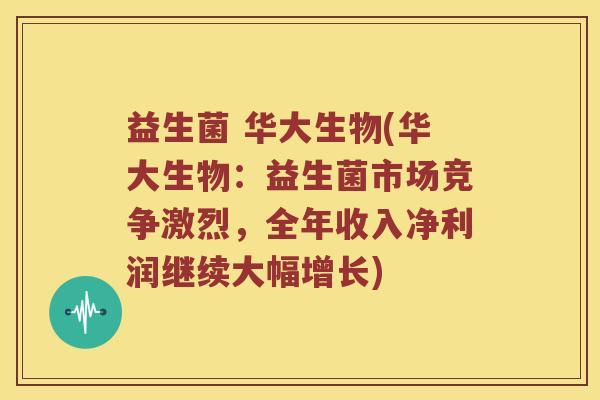 益生菌 华大生物(华大生物:益生菌市场竞争激烈,全年收入净利润继续大幅增长) 益生菌 华大生物(华大生物:益生菌市场竞争激烈,全年收入净利润继续大幅增长)