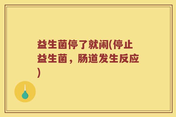 益生菌停了就闹(停止益生菌，肠道发生反应)
