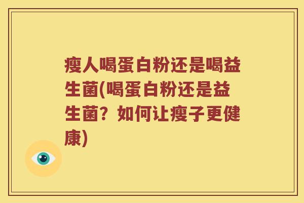 瘦人喝蛋白粉还是喝益生菌(喝蛋白粉还是益生菌?如何让瘦子更健康) 瘦人喝蛋白粉还是喝益生菌(喝蛋白粉还是益生菌?如何让瘦子更健康)