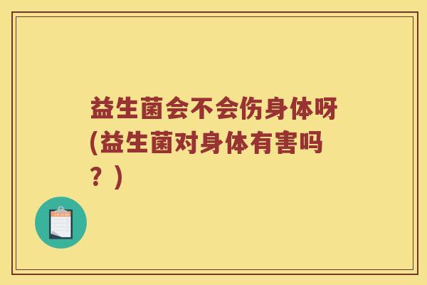 益生菌会不会伤身体呀(益生菌对身体有害吗？)