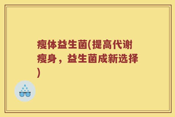 瘦体益生菌(提高代谢瘦身,益生菌成新选择) 瘦体益生菌(提高代谢瘦身,益生菌成新选择)